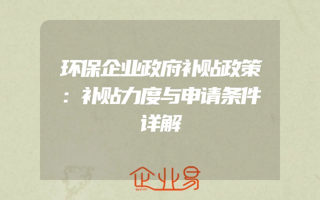 环保企业政府补贴政策：补贴力度与申请条件详解