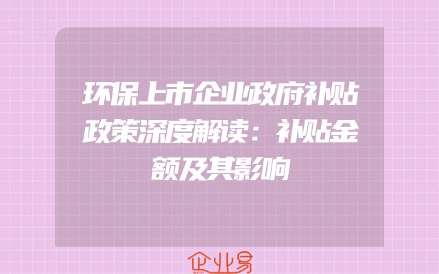 环保上市企业政府补贴政策深度解读：补贴金额及其影响