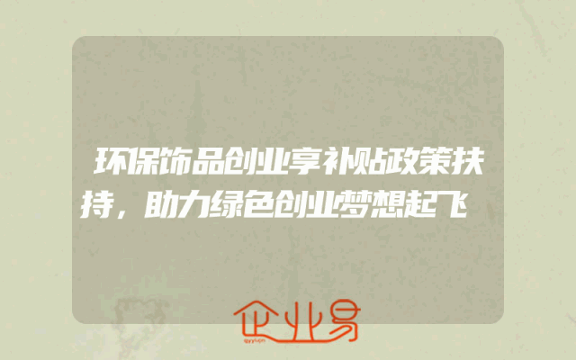 环保饰品创业享补贴政策扶持，助力绿色创业梦想起飞