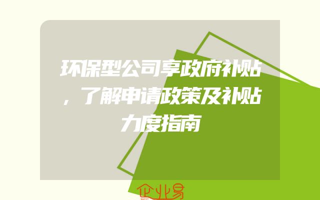 环保型公司享政府补贴，了解申请政策及补贴力度指南