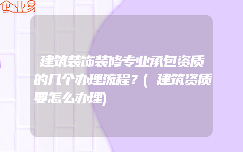 建筑装饰装修专业承包资质的几个办理流程？(建筑资质要怎么办理)