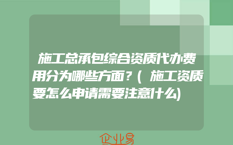 施工总承包综合资质代办费用分为哪些方面？(施工资质要怎么申请需要注意什么)