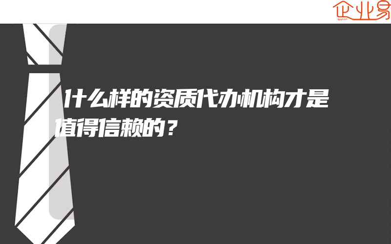 什么样的资质代办机构才是值得信赖的？