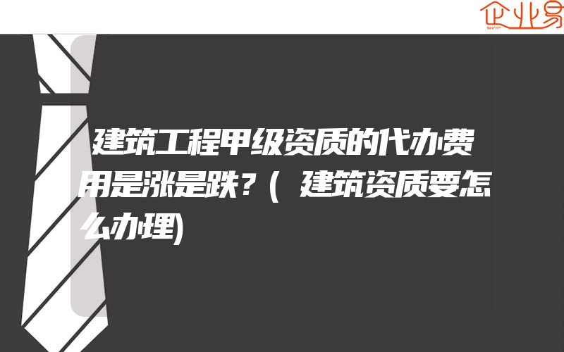 建筑工程甲级资质的代办费用是涨是跌？(建筑资质要怎么办理)