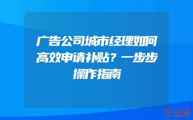 广告公司城市经理如何高效申请补贴？一步步操作指南