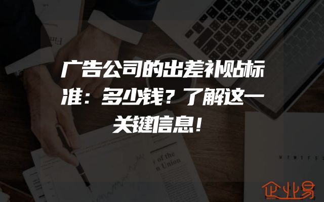 广告公司的出差补贴标准：多少钱？了解这一关键信息！
