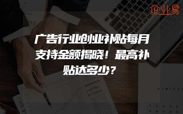 广告行业创业补贴每月支持金额揭晓！最高补贴达多少？