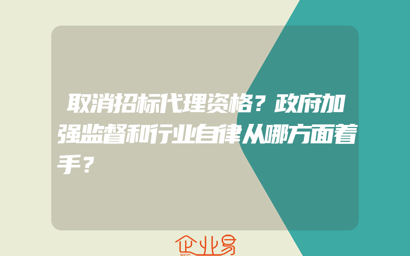 取消招标代理资格？政府加强监督和行业自律从哪方面着手？