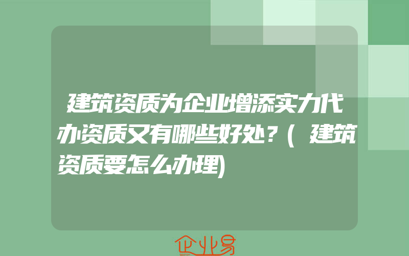 建筑资质为企业增添实力代办资质又有哪些好处？(建筑资质要怎么办理)