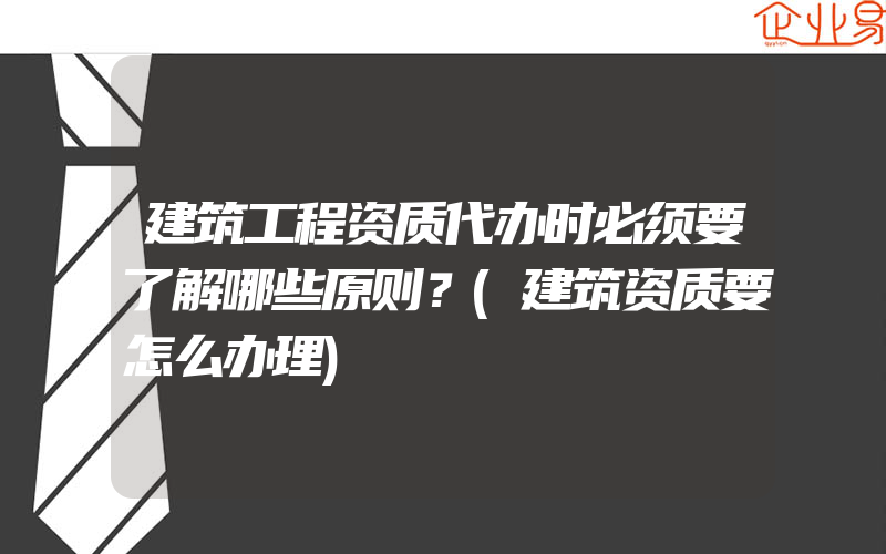 建筑工程资质代办时必须要了解哪些原则？(建筑资质要怎么办理)