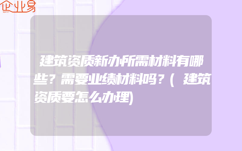 建筑资质新办所需材料有哪些？需要业绩材料吗？(建筑资质要怎么办理)