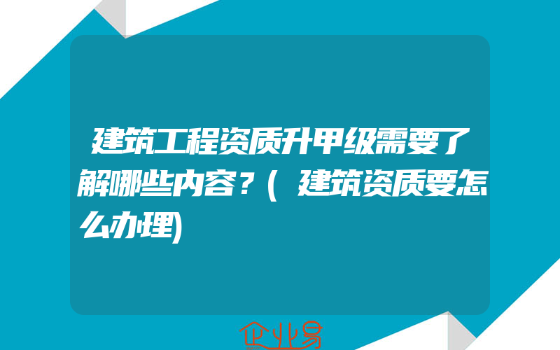 建筑工程资质升甲级需要了解哪些内容？(建筑资质要怎么办理)