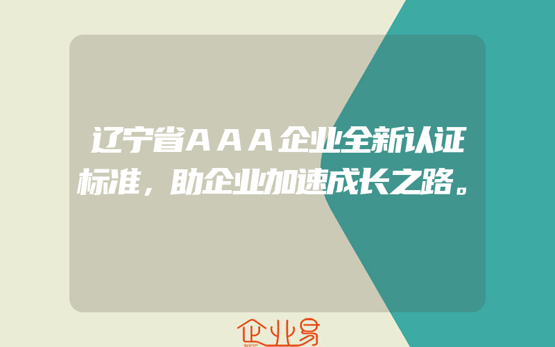 辽宁省AAA企业全新认证标准，助企业加速成长之路。