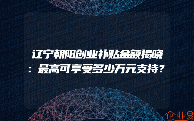 辽宁朝阳创业补贴金额揭晓：最高可享受多少万元支持？
