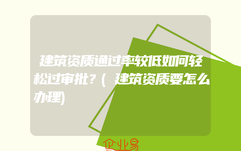 建筑资质通过率较低如何轻松过审批？(建筑资质要怎么办理)