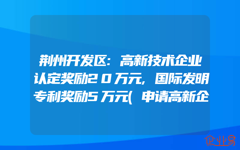 荆州开发区:高新技术企业认定奖励20万元,国际发明专利奖励5万元(申请高新企业)