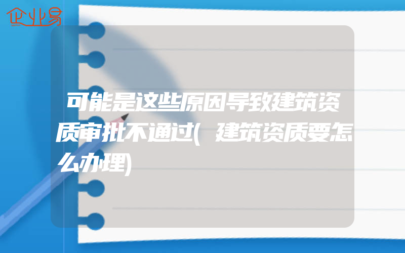 可能是这些原因导致建筑资质审批不通过(建筑资质要怎么办理)