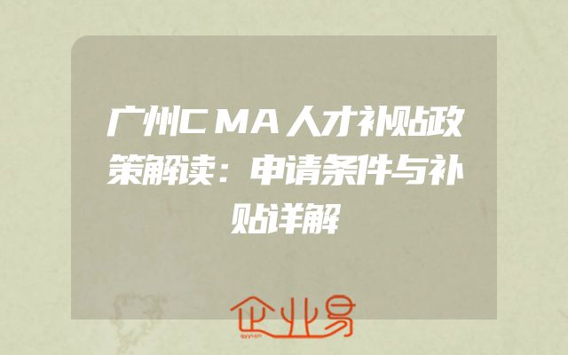 广州CMA人才补贴政策解读：申请条件与补贴详解