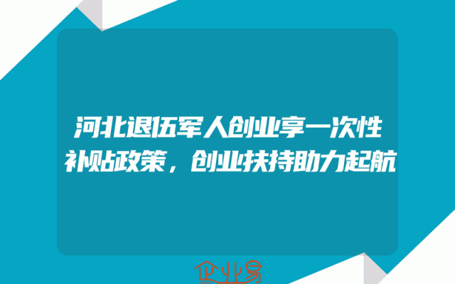 河北退伍军人创业享一次性补贴政策，创业扶持助力起航