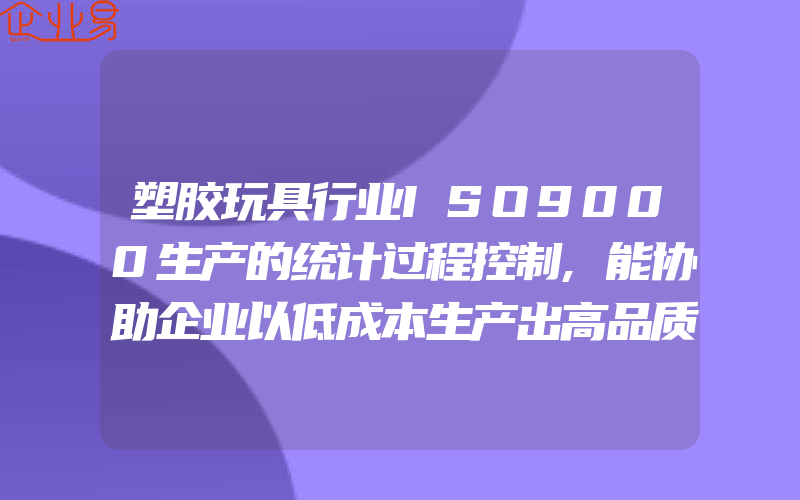 塑胶玩具行业ISO9000生产的统计过程控制,能协助企业以低成本生产出高品质的产品(ISO认证申请需要注意什么)