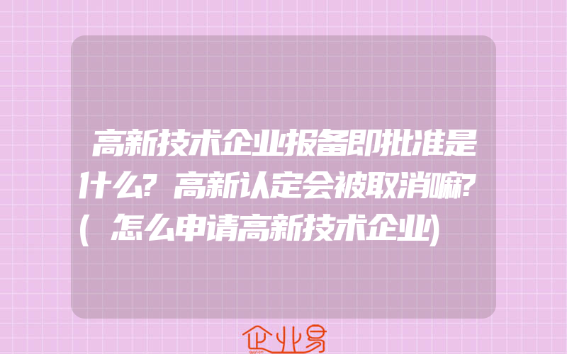 高新技术企业报备即批准是什么?高新认定会被取消嘛?(怎么申请高新技术企业)