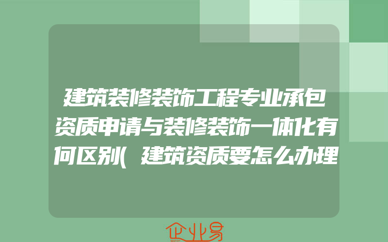 建筑装修装饰工程专业承包资质申请与装修装饰一体化有何区别(建筑资质要怎么办理)