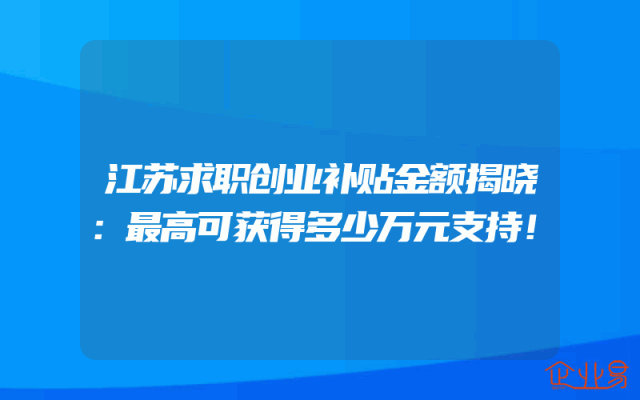 江苏求职创业补贴金额揭晓：最高可获得多少万元支持！