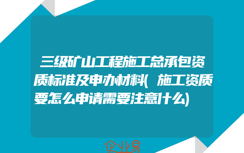 三级矿山工程施工总承包资质标准及申办材料(施工资质要怎么申请需要注意什么)