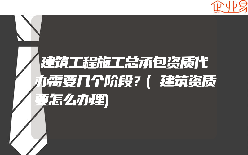 建筑工程施工总承包资质代办需要几个阶段？(建筑资质要怎么办理)