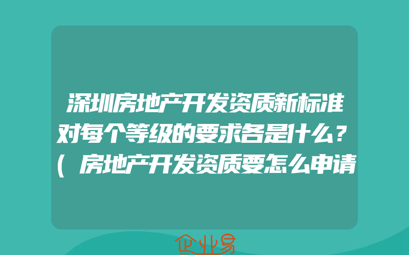 深圳房地产开发资质新标准对每个等级的要求各是什么？(房地产开发资质要怎么申请)