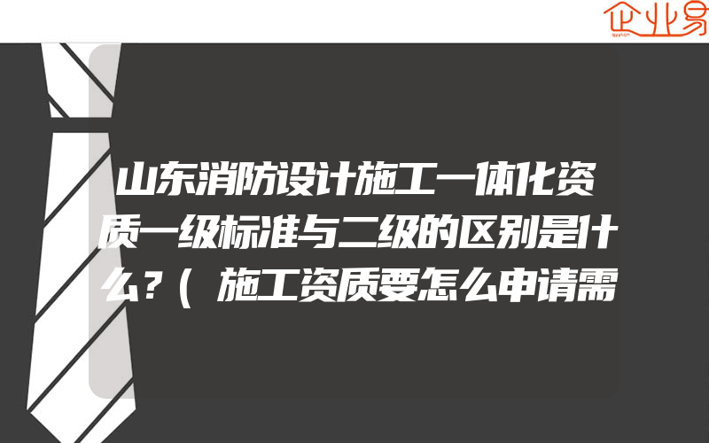 山东消防设计施工一体化资质一级标准与二级的区别是什么？(施工资质要怎么申请需要注意什么)