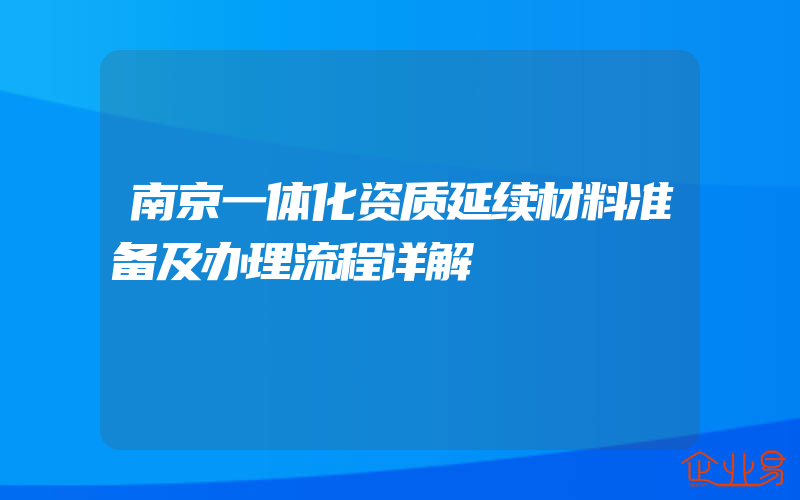 南京一体化资质延续材料准备及办理流程详解