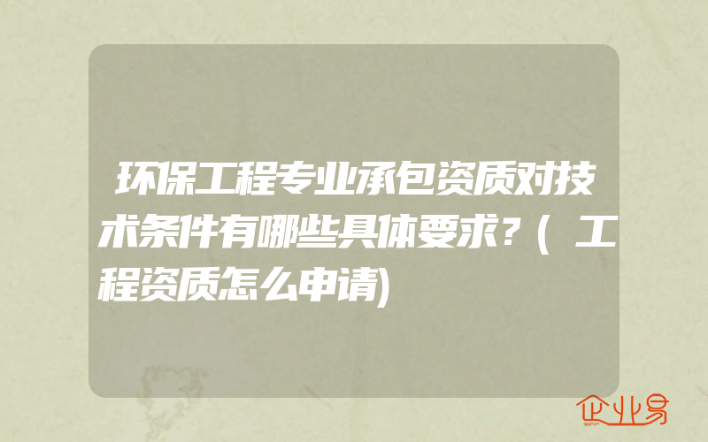 环保工程专业承包资质对技术条件有哪些具体要求？(工程资质怎么申请)