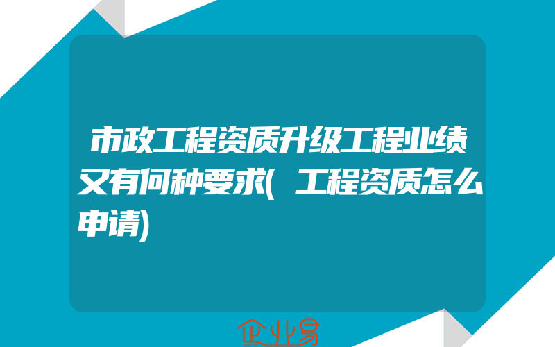 市政工程资质升级工程业绩又有何种要求(工程资质怎么申请)