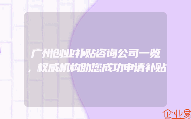 广州创业补贴咨询公司一览，权威机构助您成功申请补贴