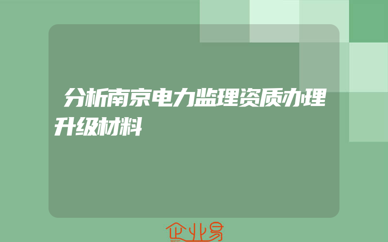 分析南京电力监理资质办理升级材料