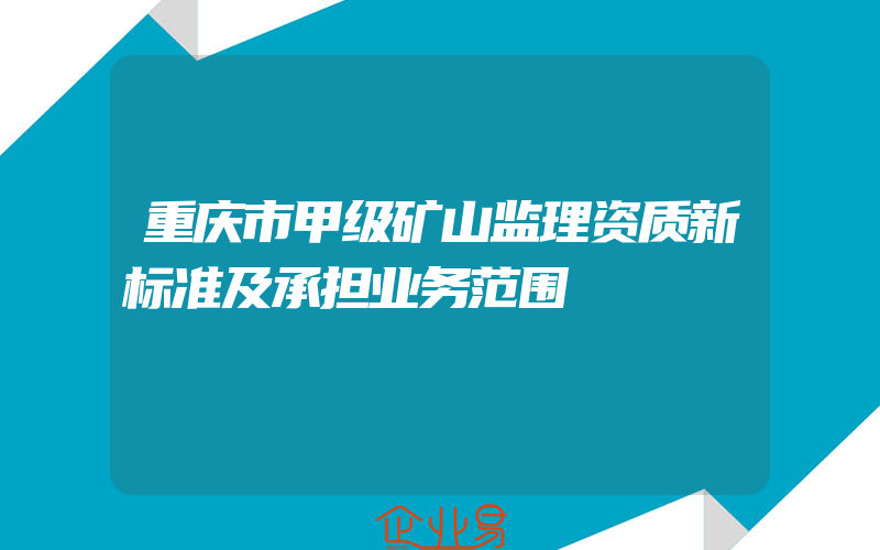 重庆市甲级矿山监理资质新标准及承担业务范围