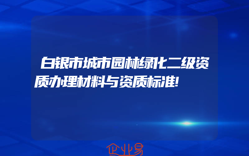 白银市城市园林绿化二级资质办理材料与资质标准!