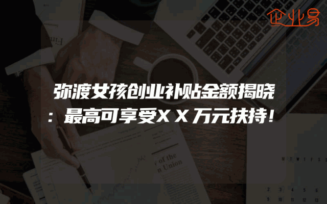 弥渡女孩创业补贴金额揭晓：最高可享受XX万元扶持！