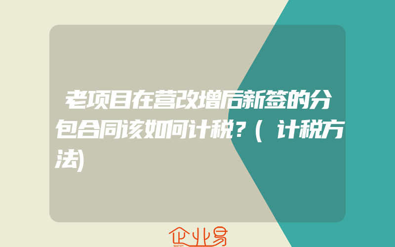 老项目在营改增后新签的分包合同该如何计税？(计税方法)