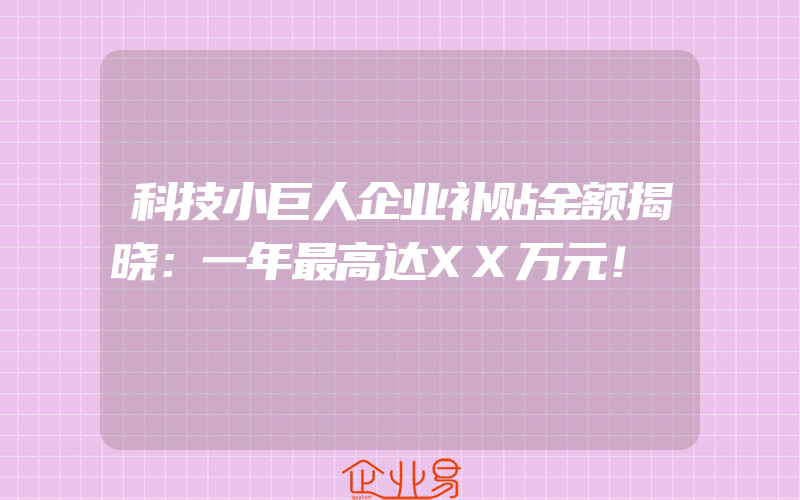 科技小巨人企业补贴金额揭晓：一年最高达XX万元！