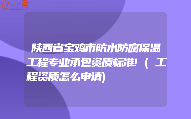 陕西省宝鸡市防水防腐保温工程专业承包资质标准!(工程资质怎么申请)