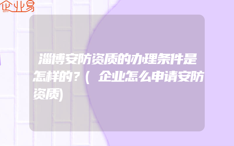 淄博安防资质的办理条件是怎样的？(企业怎么申请安防资质)