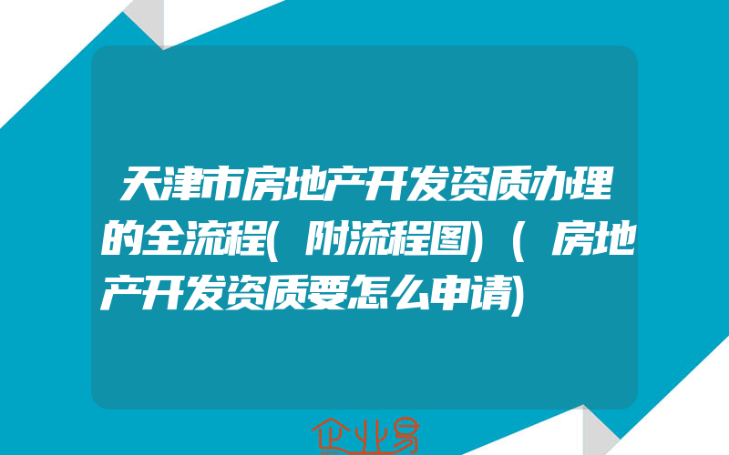 天津市房地产开发资质办理的全流程(附流程图)(房地产开发资质要怎么申请)