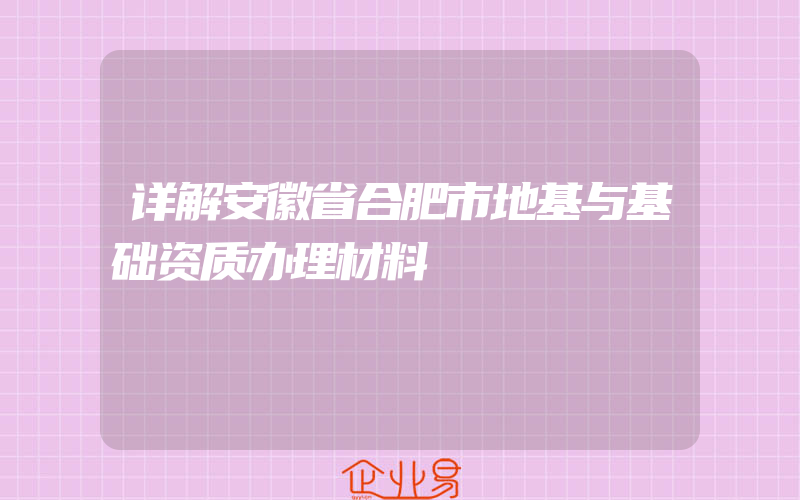 详解安徽省合肥市地基与基础资质办理材料