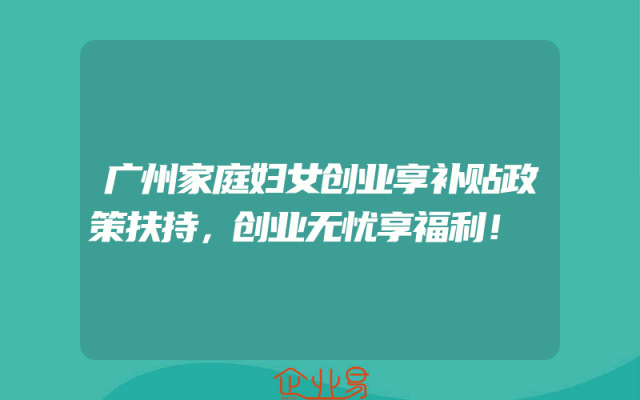 广州家庭妇女创业享补贴政策扶持，创业无忧享福利！