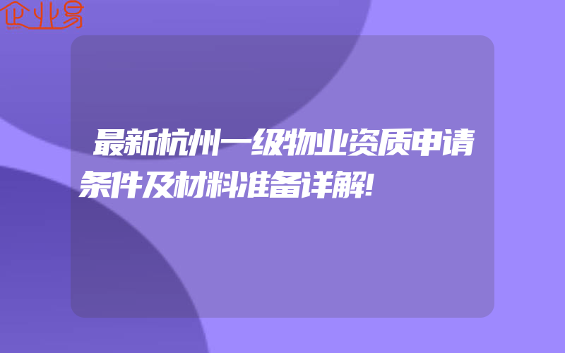 最新杭州一级物业资质申请条件及材料准备详解!