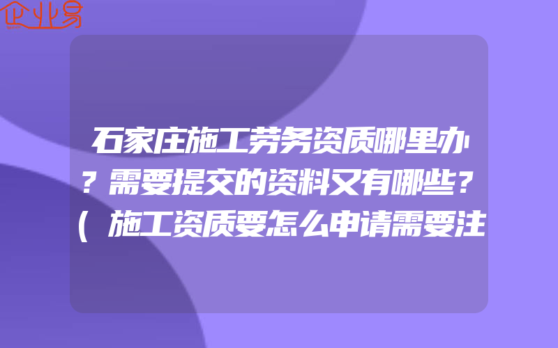 石家庄施工劳务资质哪里办？需要提交的资料又有哪些？(施工资质要怎么申请需要注意什么)