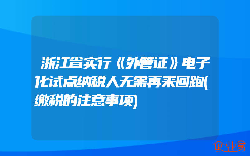 浙江省实行《外管证》电子化试点纳税人无需再来回跑(缴税的注意事项)