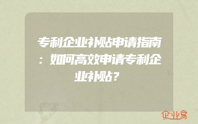 专利企业补贴申请指南：如何高效申请专利企业补贴？